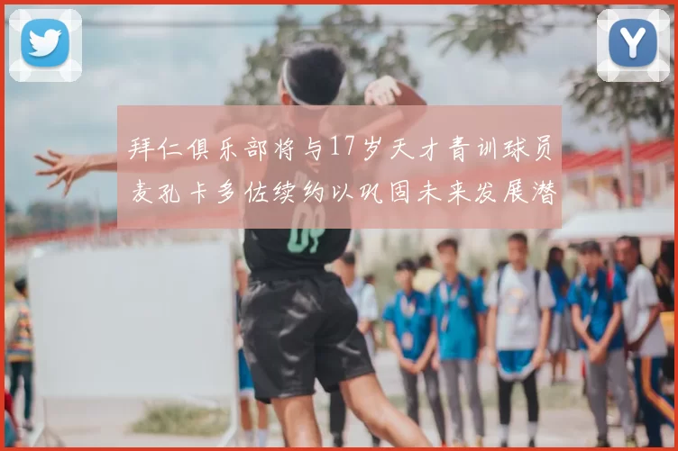 拜仁俱乐部将与17岁天才青训球员麦孔卡多佐续约以巩固未来发展潜力