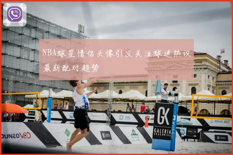 NBA球星情侣头像引发关注球迷热议最新配对趋势
