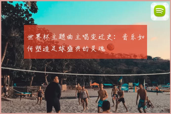 世界杯主题曲主唱变迁史:音乐如何塑造足球盛典的灵魂
