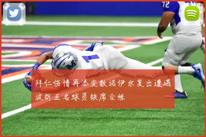 拜仁伤情再添变数诺伊尔复出遭遇波折五名球员缺席合练
