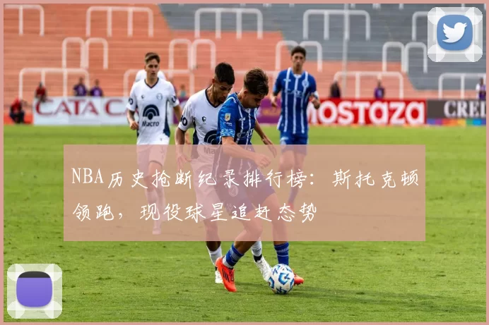 NBA历史抢断纪录排行榜:斯托克顿领跑,现役球星追赶态势