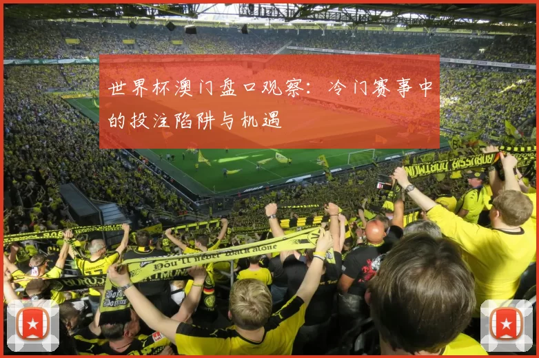 世界杯澳门盘口观察：冷门赛事中的投注陷阱与机遇