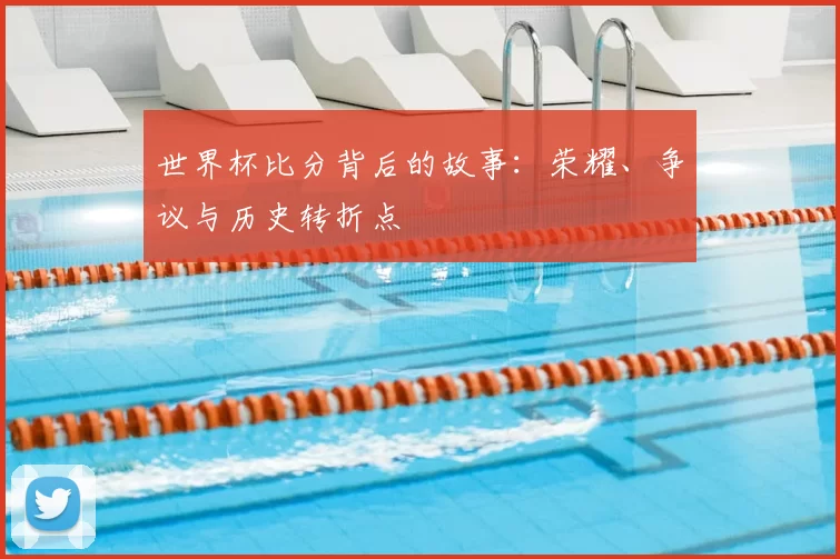 世界杯比分背后的故事:荣耀、争议与历史转折点