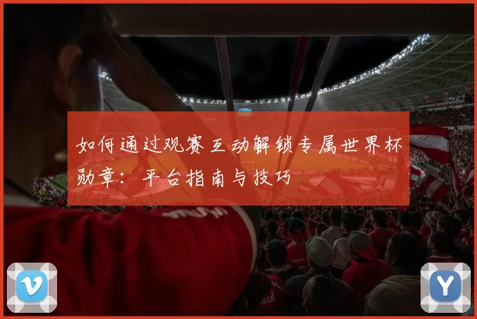 如何通过观赛互动解锁专属世界杯勋章:平台指南与技巧