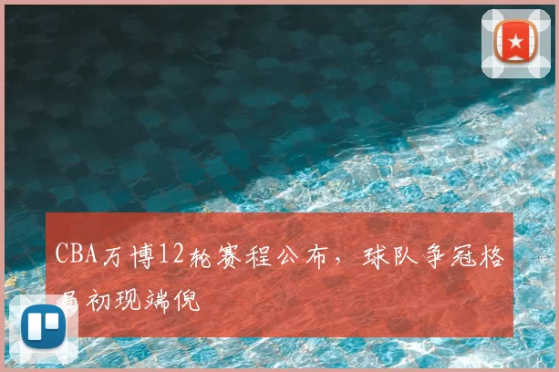 CBA万博12轮赛程公布，球队争冠格局初现端倪
