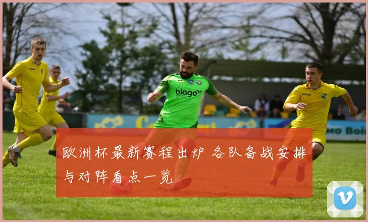 欧洲杯最新赛程出炉 各队备战安排与对阵看点一览