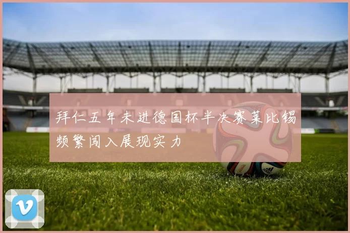 拜仁五年未进德国杯半决赛莱比锡频繁闯入展现实力