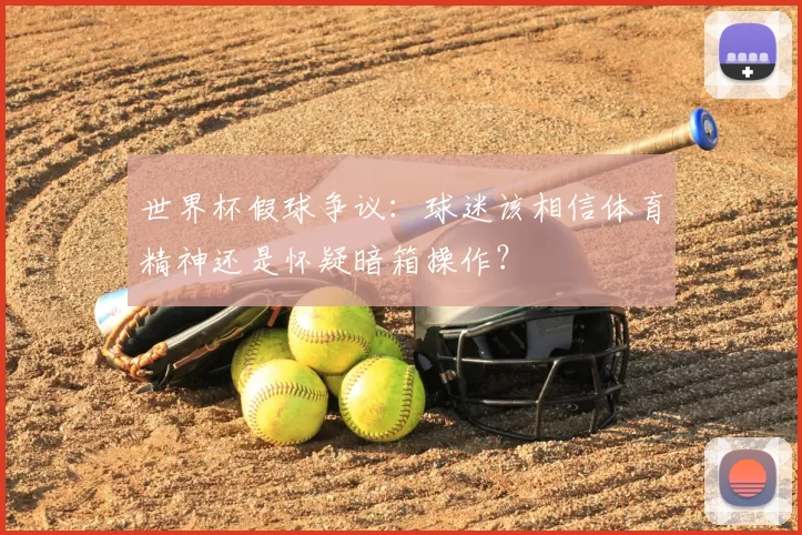 世界杯假球争议:球迷该相信体育精神还是怀疑暗箱操作?