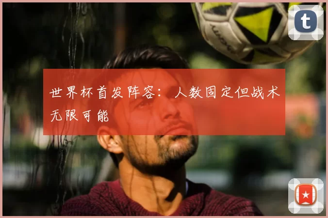 世界杯首发阵容:人数固定但战术无限可能