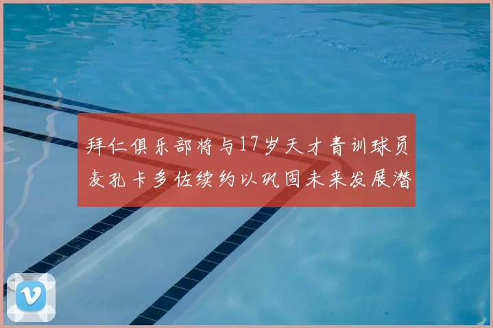 拜仁俱乐部将与17岁天才青训球员麦孔卡多佐续约以巩固未来发展潜力