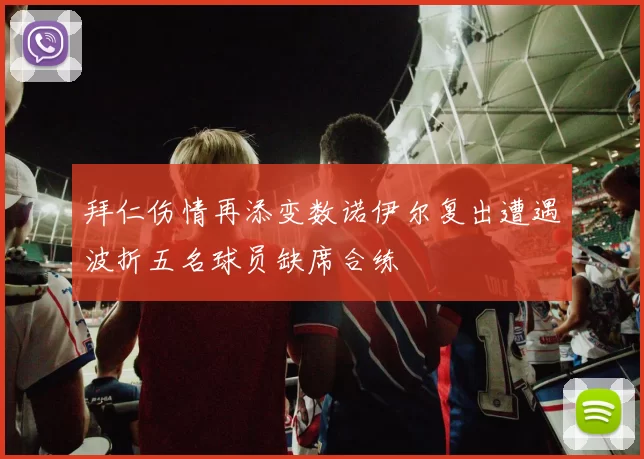 拜仁伤情再添变数诺伊尔复出遭遇波折五名球员缺席合练