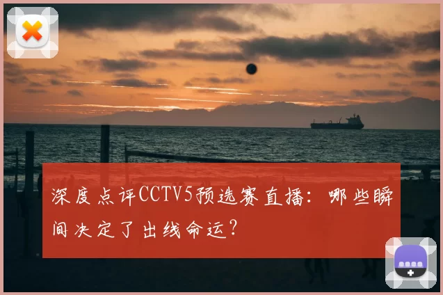 深度点评CCTV5预选赛直播:哪些瞬间决定了出线命运?