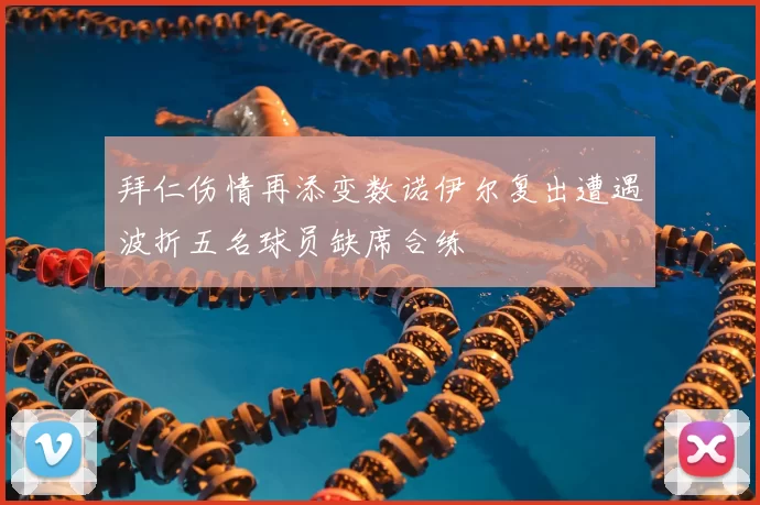 拜仁伤情再添变数诺伊尔复出遭遇波折五名球员缺席合练