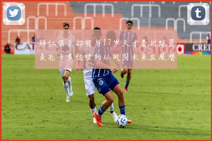 拜仁俱乐部将与17岁天才青训球员麦孔卡多佐续约以巩固未来发展潜力