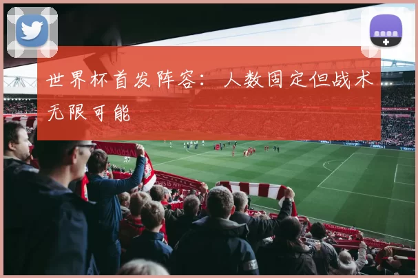 世界杯首发阵容：人数固定但战术无限可能