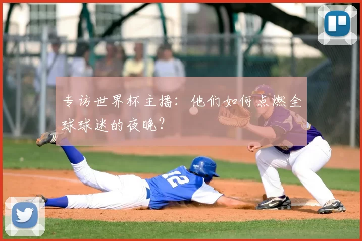 专访世界杯主播:他们如何点燃全球球迷的夜晚?
