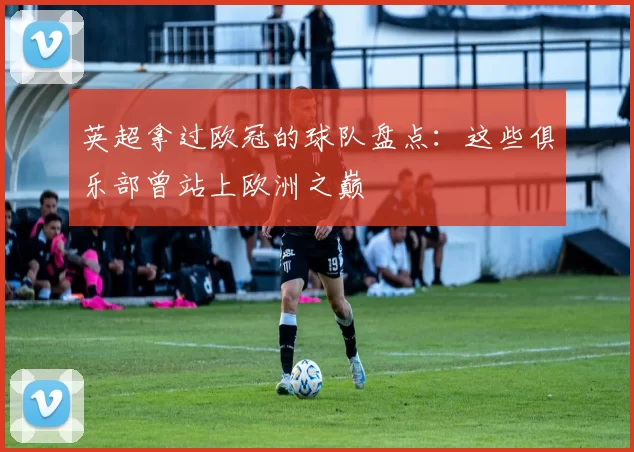 英超拿过欧冠的球队盘点：这些俱乐部曾站上欧洲之巅