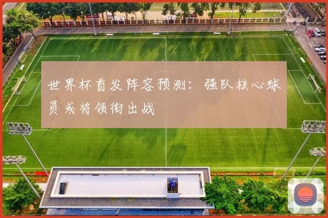 世界杯首发阵容预测：强队核心球员或将领衔出战