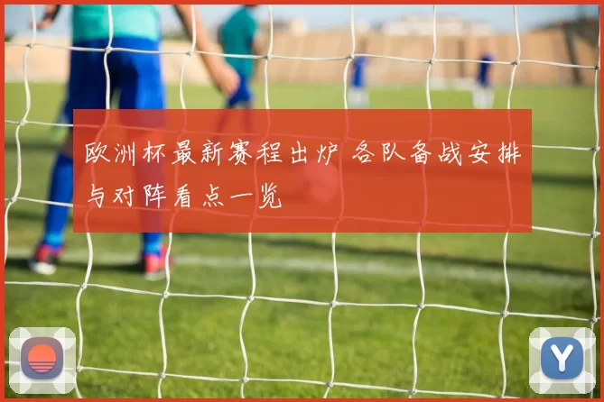 欧洲杯最新赛程出炉 各队备战安排与对阵看点一览