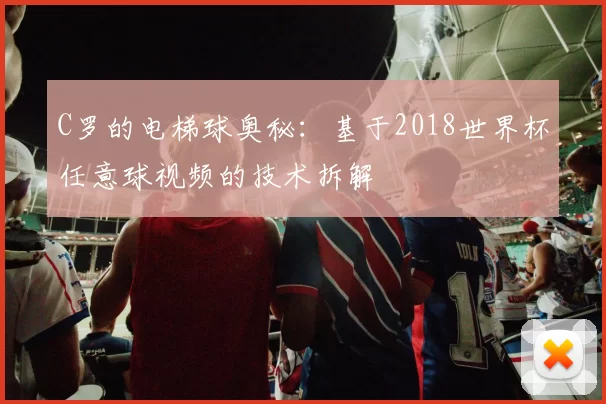 C罗的电梯球奥秘:基于2018世界杯任意球视频的技术拆解
