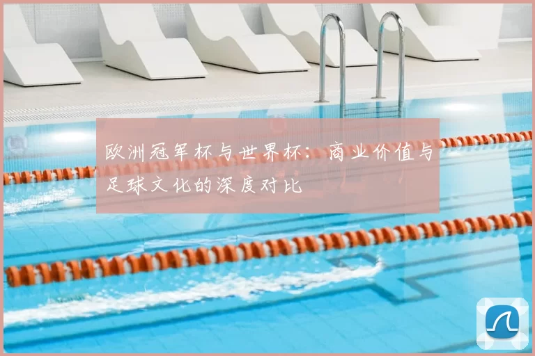 欧洲冠军杯与世界杯：商业价值与足球文化的深度对比