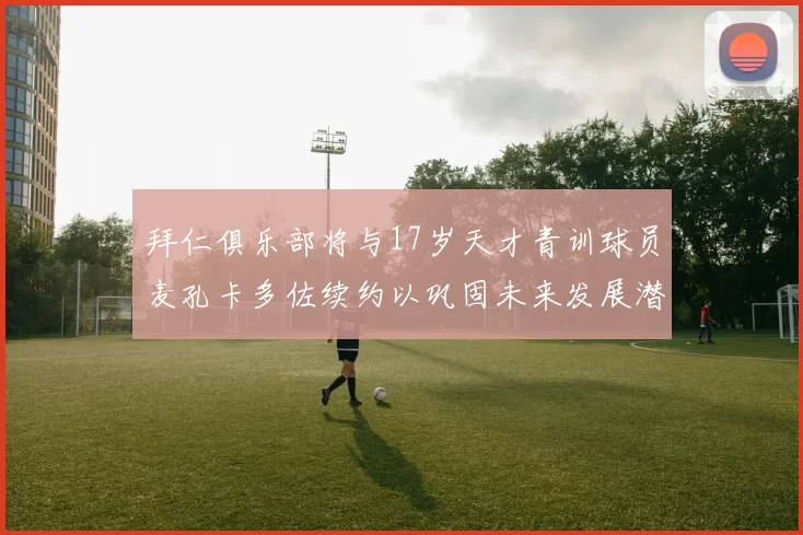 拜仁俱乐部将与17岁天才青训球员麦孔卡多佐续约以巩固未来发展潜力