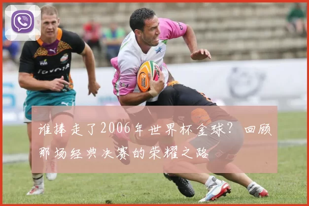 谁捧走了2006年世界杯金球？回顾那场经典决赛的荣耀之路