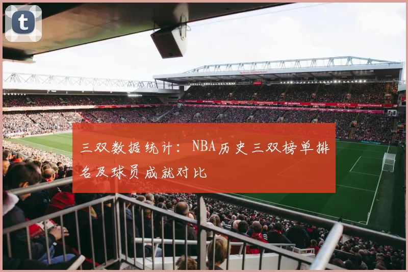 三双数据统计:NBA历史三双榜单排名及球员成就对比