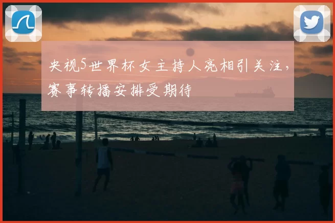央视5世界杯女主持人亮相引关注,赛事转播安排受期待