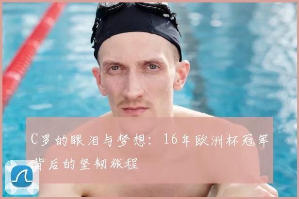 C罗的眼泪与梦想:16年欧洲杯冠军背后的坚韧旅程