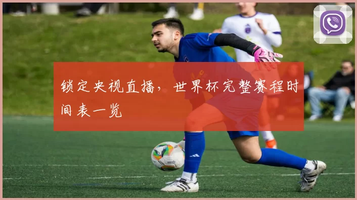 锁定央视直播,世界杯完整赛程时间表一览
