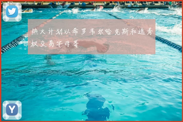 热火计划以希罗韦尔哈克斯和选秀权交易字母哥