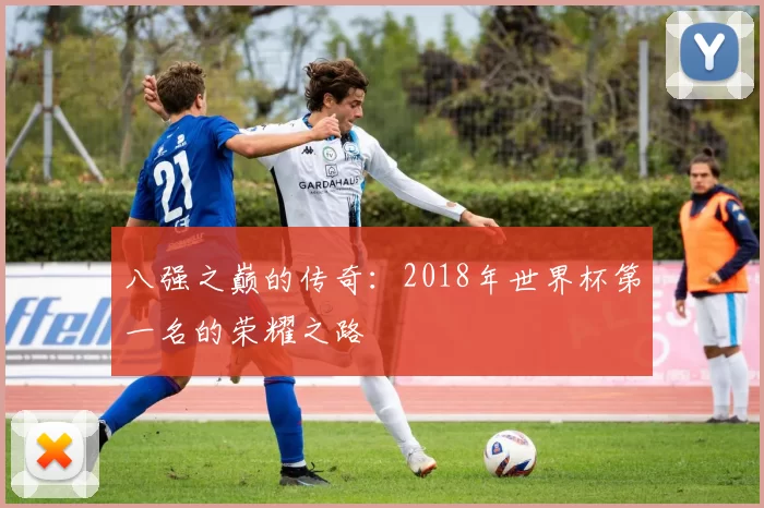 八强之巅的传奇:2018年世界杯第一名的荣耀之路