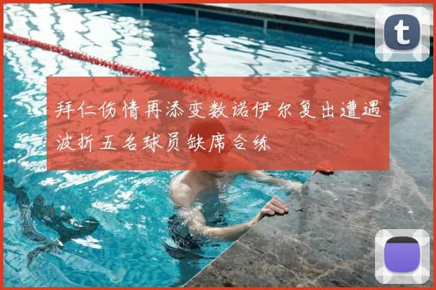 拜仁伤情再添变数诺伊尔复出遭遇波折五名球员缺席合练
