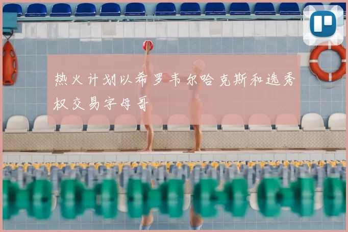 热火计划以希罗韦尔哈克斯和选秀权交易字母哥