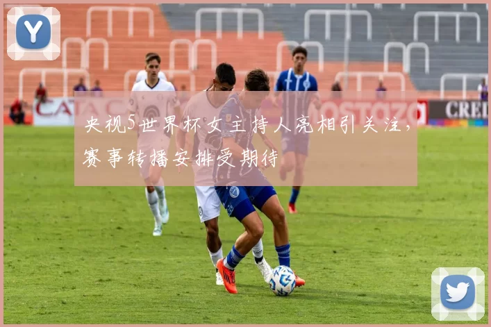央视5世界杯女主持人亮相引关注,赛事转播安排受期待
