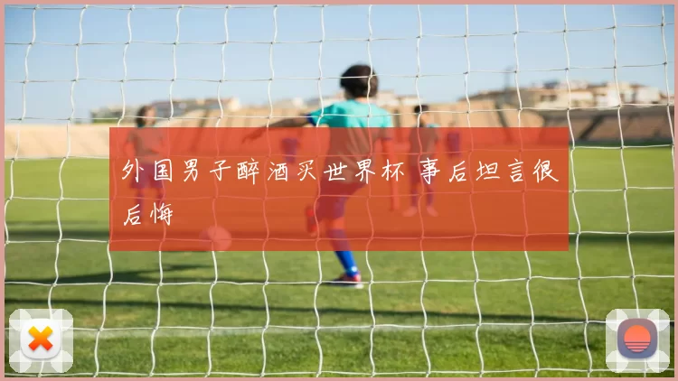 外国男子醉酒买世界杯 事后坦言很后悔