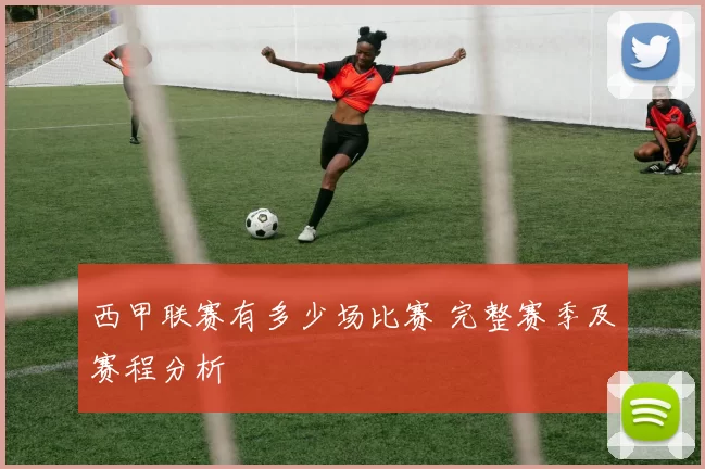 西甲联赛有多少场比赛 完整赛季及赛程分析