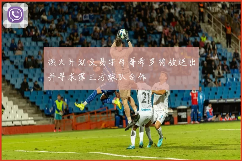 热火计划交易字母哥希罗将被送出并寻求第三方球队合作