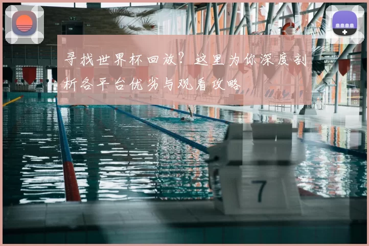 寻找世界杯回放?这里为你深度剖析各平台优劣与观看攻略