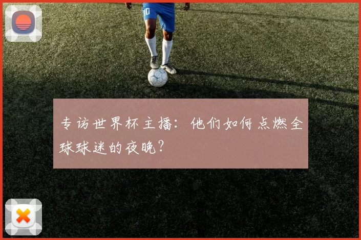 专访世界杯主播:他们如何点燃全球球迷的夜晚?