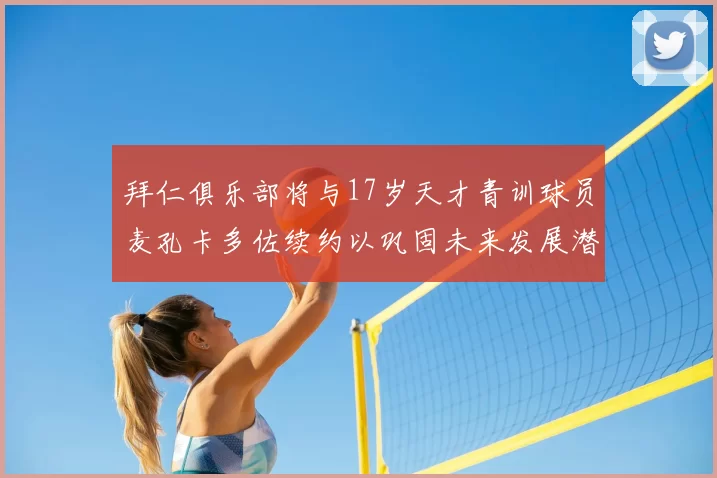 拜仁俱乐部将与17岁天才青训球员麦孔卡多佐续约以巩固未来发展潜力