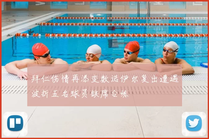 拜仁伤情再添变数诺伊尔复出遭遇波折五名球员缺席合练