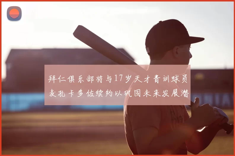 拜仁俱乐部将与17岁天才青训球员麦孔卡多佐续约以巩固未来发展潜力