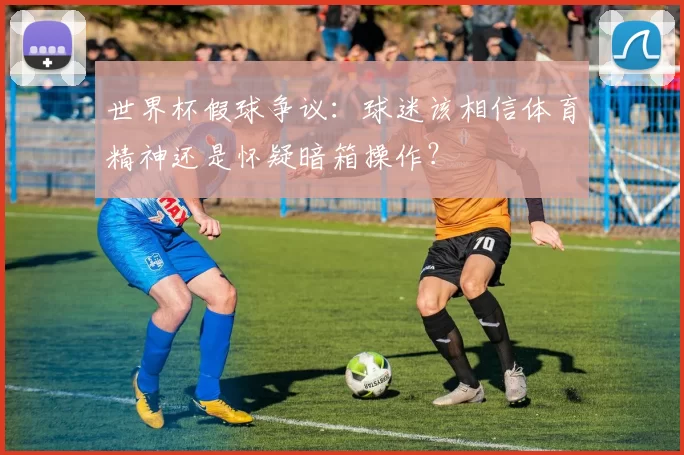 世界杯假球争议:球迷该相信体育精神还是怀疑暗箱操作?