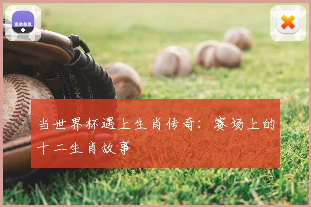 当世界杯遇上生肖传奇：赛场上的十二生肖故事