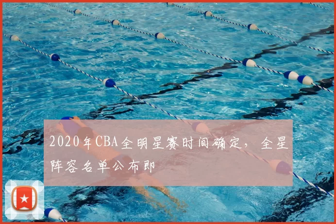 2020年CBA全明星赛时间确定,全星阵容名单公布即