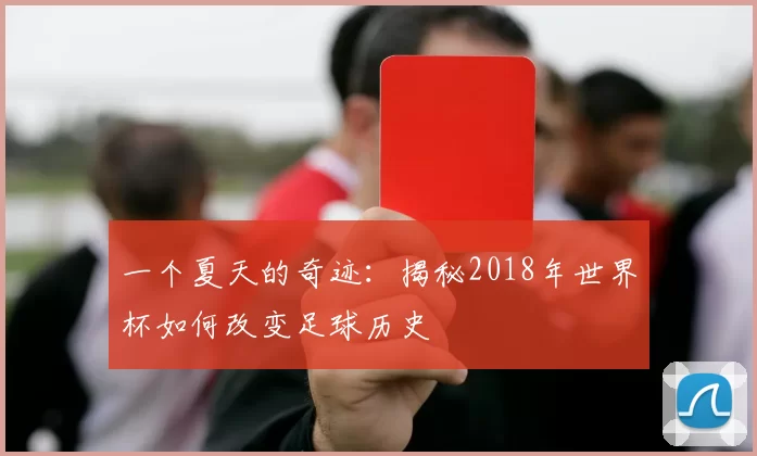 一个夏天的奇迹:揭秘2018年世界杯如何改变足球历史