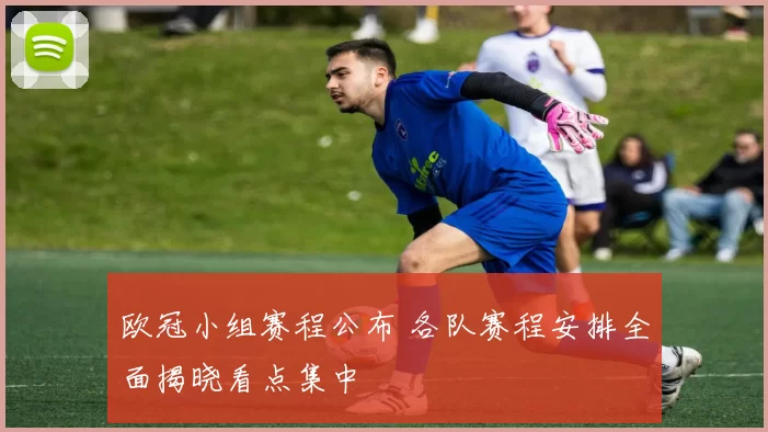 欧冠小组赛程公布 各队赛程安排全面揭晓看点集中