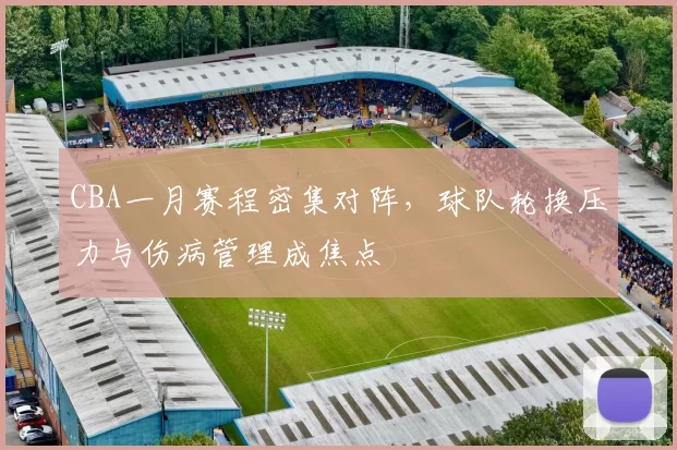 CBA一月赛程密集对阵,球队轮换压力与伤病管理成焦点